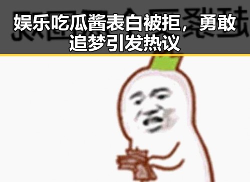 娱乐吃瓜酱表白被拒，勇敢追梦引发热议