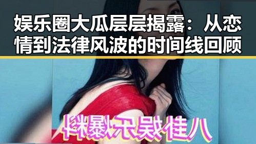娱乐圈大瓜层层揭露:从恋情到法律风波的时间线回顾