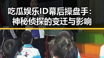 吃瓜娱乐ID幕后操盘手：神秘侦探的变迁与影响