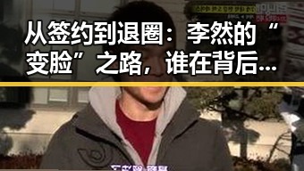 从签约到退圈:李然的“变脸”之路,谁在背后操盘?🤔