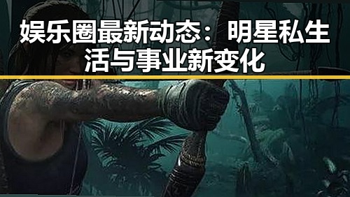 娱乐圈最新动态:明星私生活与事业新变化